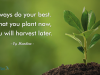 Always do your best. What you plant now, you will harvest later.