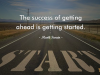 The success of getting ahead is getting started.