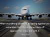 When everything seems to be going against you, remember that the airplane takes off against the wind, not with it.